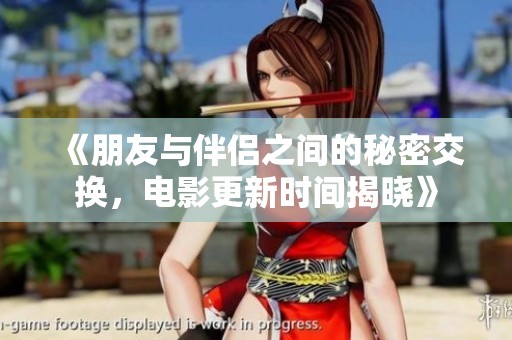 《朋友與伴侶之間的秘密交換,電影更新時(shí)間揭曉》 《朋友與伴侶之間的秘密交換,電影更新時(shí)間揭曉》