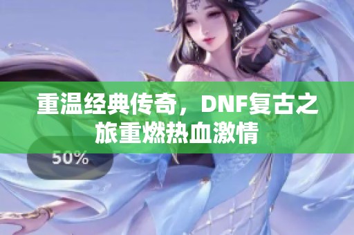 重溫經(jīng)典傳奇，DNF復(fù)古之旅重燃熱血激情