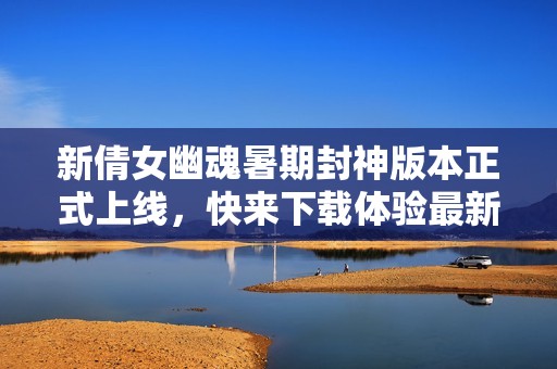 新倩女幽魂暑期封神版本正式上線，快來下載體驗(yàn)最新補(bǔ)丁！