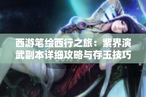 西游筆繪西行之旅：紫界演武副本詳細攻略與存玉技巧揭秘