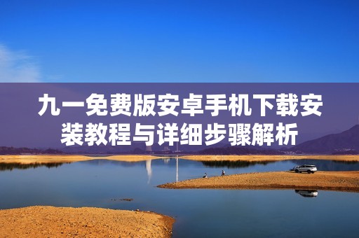 九一免費(fèi)版安卓手機(jī)下載安裝教程與詳細(xì)步驟解析