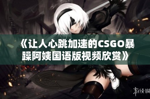 《讓人心跳加速的CSGO暴躁阿姨國語版視頻欣賞》
