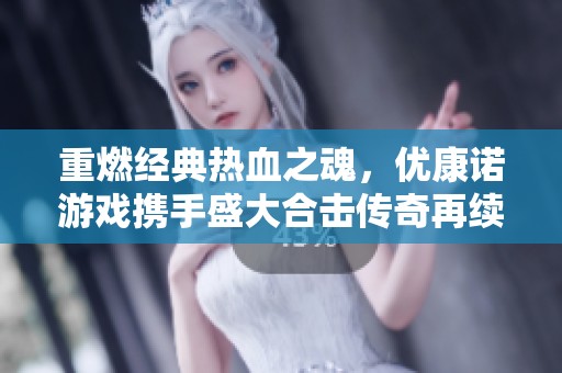 重燃經典熱血之魂，優(yōu)康諾游戲攜手盛大合擊傳奇再續(xù)江湖傳奇