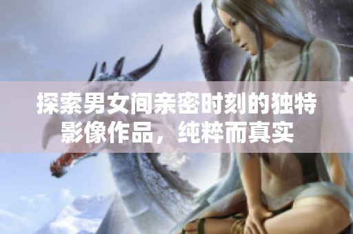 探索男女間親密時(shí)刻的獨(dú)特影像作品，純粹而真實(shí)