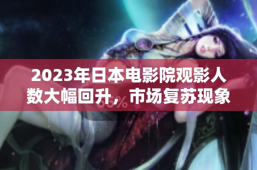 2023年日本電影院觀影人數(shù)大幅回升，市場(chǎng)復(fù)蘇現(xiàn)象顯著