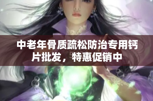 中老年骨質(zhì)疏松防治專用鈣片批發(fā)，特惠促銷中