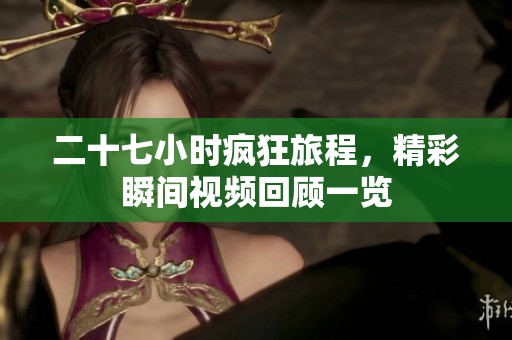 二十七小時瘋狂旅程，精彩瞬間視頻回顧一覽