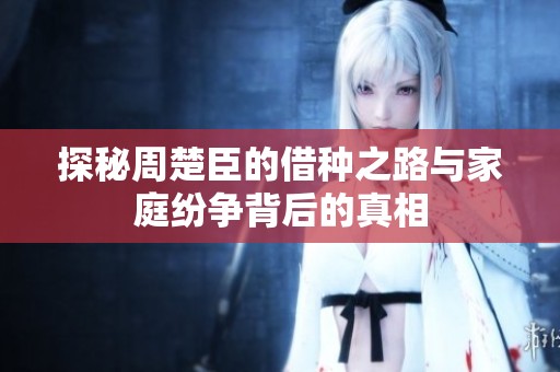 探秘周楚臣的借種之路與家庭紛爭背后的真相