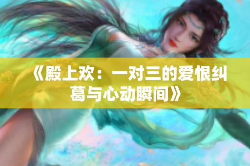 《殿上歡：一對三的愛恨糾葛與心動瞬間》