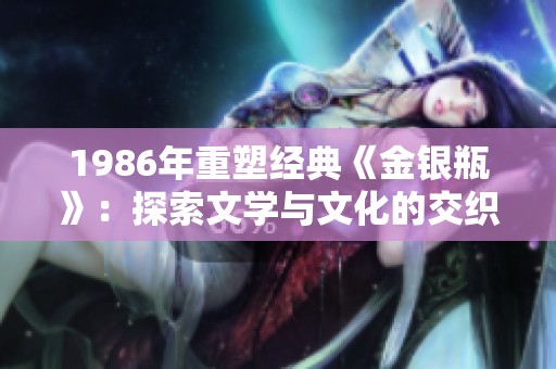 1986年重塑經(jīng)典《金銀瓶》：探索文學與文化的交織之美