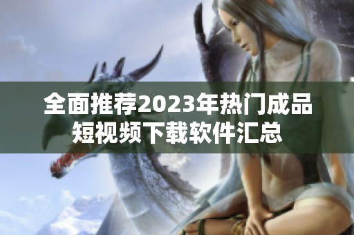 全面推薦2023年熱門(mén)成品短視頻下載軟件匯總