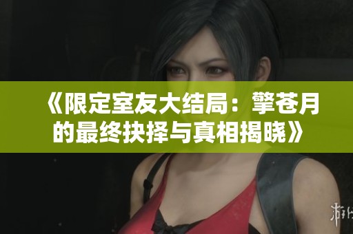 《限定室友大結(jié)局：擎蒼月的最終抉擇與真相揭曉》