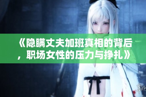 《隱瞞丈夫加班真相的背后，職場女性的壓力與掙扎》