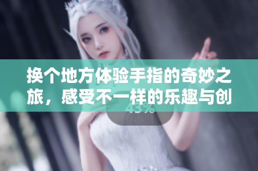 換個地方體驗手指的奇妙之旅，感受不一樣的樂趣與創(chuàng)意