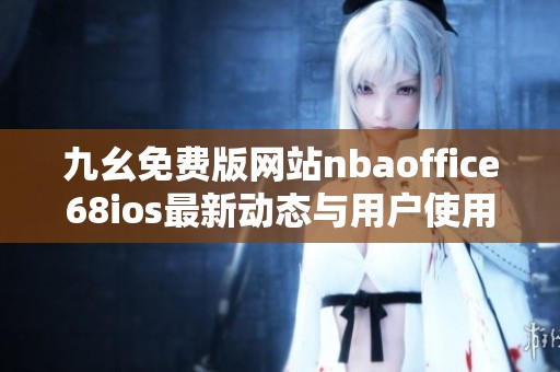 九幺免費(fèi)版網(wǎng)站nbaoffice68ios最新動(dòng)態(tài)與用戶使用體驗(yàn)分析