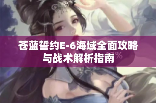 蒼藍(lán)誓約E-6海域全面攻略與戰(zhàn)術(shù)解析指南