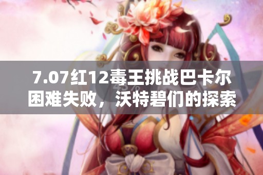 7.07紅12毒王挑戰(zhàn)巴卡爾困難失敗，沃特碧們的探索之路