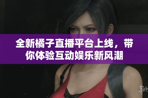 全新橘子直播平臺上線，帶你體驗互動娛樂新風(fēng)潮