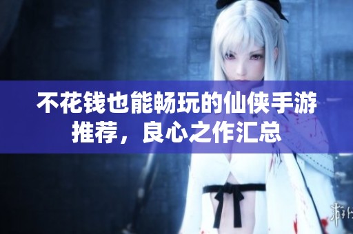 不花錢也能暢玩的仙俠手游推薦，良心之作匯總