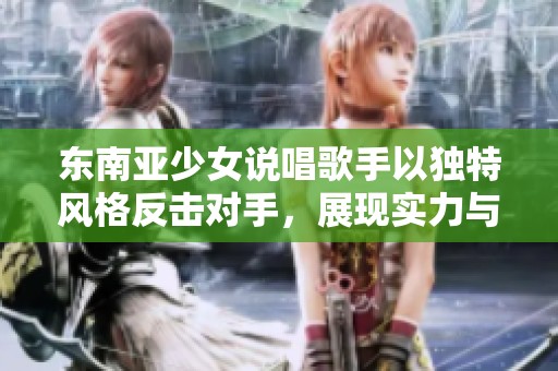 東南亞少女說唱歌手以獨特風(fēng)格反擊對手，展現(xiàn)實力與魅力