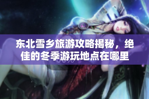 東北雪鄉(xiāng)旅游攻略揭秘，絕佳的冬季游玩地點在哪里