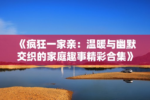 《瘋狂一家親：溫暖與幽默交織的家庭趣事精彩合集》