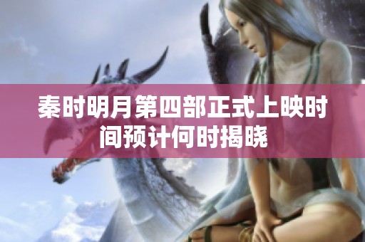 秦時明月第四部正式上映時間預計何時揭曉