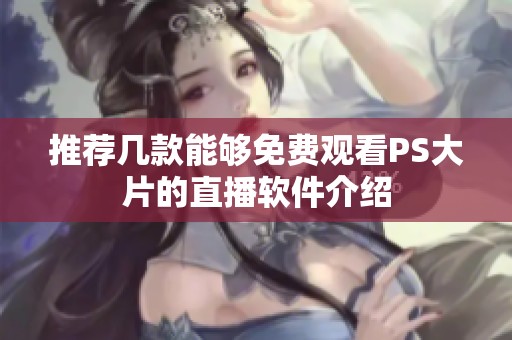 推薦幾款能夠免費(fèi)觀看PS大片的直播軟件介紹