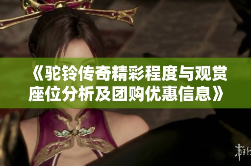 《駝鈴傳奇精彩程度與觀賞座位分析及團購優(yōu)惠信息》