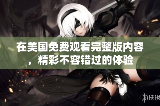 在美國(guó)免費(fèi)觀看完整版內(nèi)容，精彩不容錯(cuò)過(guò)的體驗(yàn)