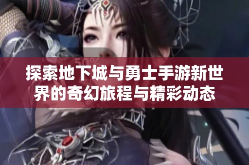 探索地下城與勇士手游新世界的奇幻旅程與精彩動態(tài)