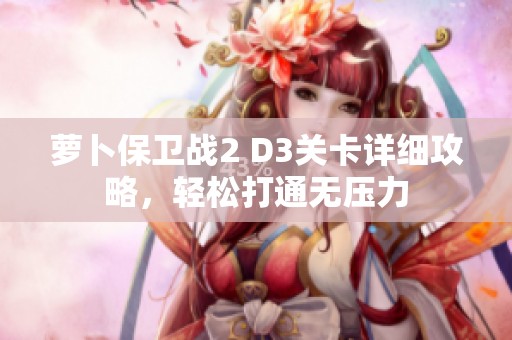 蘿卜保衛(wèi)戰(zhàn)2 D3關卡詳細攻略，輕松打通無壓力