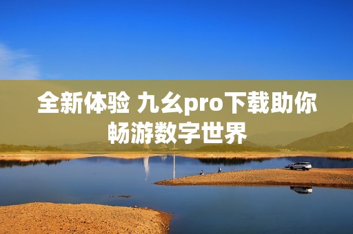 全新體驗(yàn) 九幺pro下載助你暢游數(shù)字世界