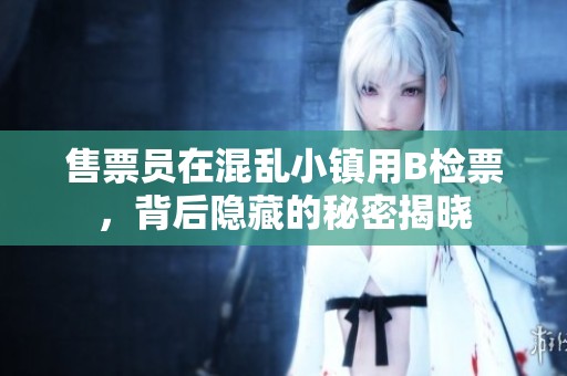 售票員在混亂小鎮(zhèn)用B檢票，背后隱藏的秘密揭曉