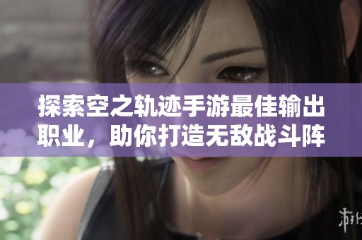 探索空之軌跡手游最佳輸出職業(yè)，助你打造無敵戰(zhàn)斗陣容