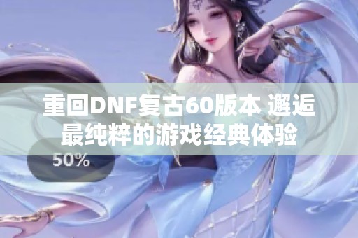 重回DNF復(fù)古60版本 邂逅最純粹的游戲經(jīng)典體驗