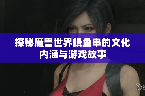探秘魔獸世界鰻魚串的文化內(nèi)涵與游戲故事