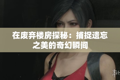 在廢棄樓房探秘：捕捉遺忘之美的奇幻瞬間