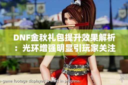 DNF金秋禮包提升效果解析：光環(huán)增強(qiáng)明顯引玩家關(guān)注