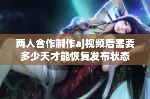 兩人合作制作aj視頻后需要多少天才能恢復發(fā)布狀態(tài)