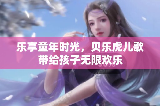 樂(lè)享童年時(shí)光，貝樂(lè)虎兒歌帶給孩子無(wú)限歡樂(lè)