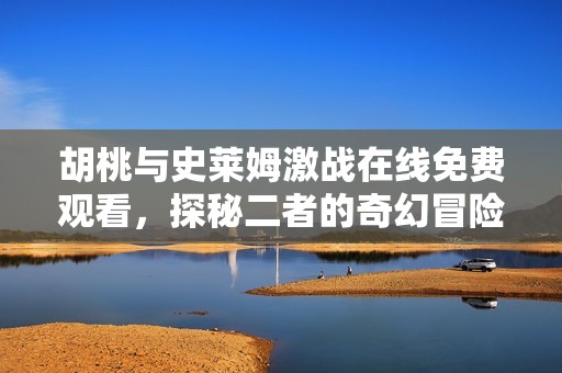 胡桃與史萊姆激戰(zhàn)在線免費觀看，探秘二者的奇幻冒險之旅