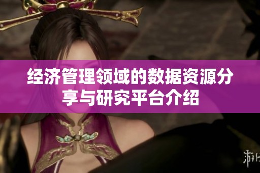 經(jīng)濟管理領(lǐng)域的數(shù)據(jù)資源分享與研究平臺介紹