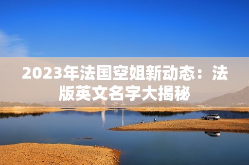 2023年法國空姐新動態(tài)：法版英文名字大揭秘