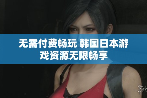 無需付費(fèi)暢玩 韓國日本游戲資源無限暢享