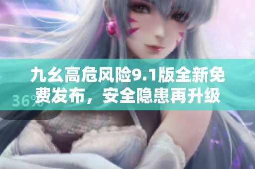 九幺高危風(fēng)險9.1版全新免費發(fā)布，安全隱患再升級