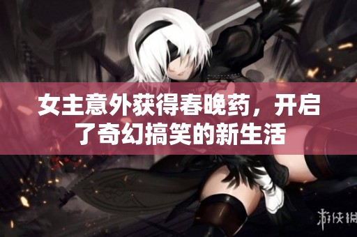女主意外獲得春晚藥，開啟了奇幻搞笑的新生活