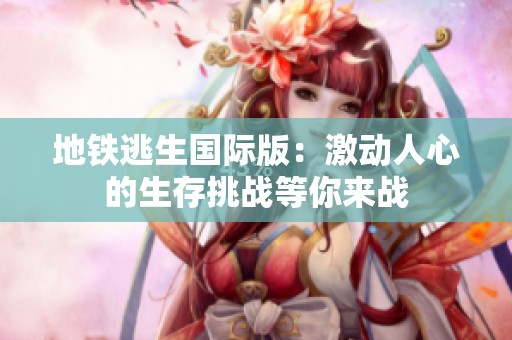 地鐵逃生國(guó)際版：激動(dòng)人心的生存挑戰(zhàn)等你來(lái)戰(zhàn)