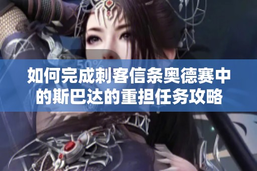 如何完成刺客信條奧德賽中的斯巴達(dá)的重?fù)?dān)任務(wù)攻略