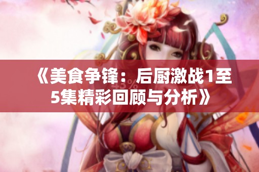 《美食爭鋒：后廚激戰(zhàn)1至5集精彩回顧與分析》
